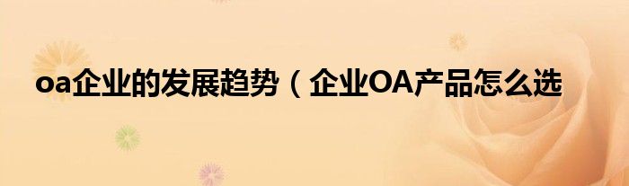 oa企业的发展趋势(企业OA产品怎么选