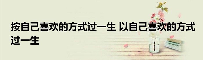 按自己喜欢的方式过一生 以自己喜欢的方式过一生
