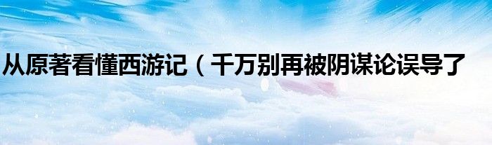 从原著看懂西游记(千万别再被阴谋论误导了