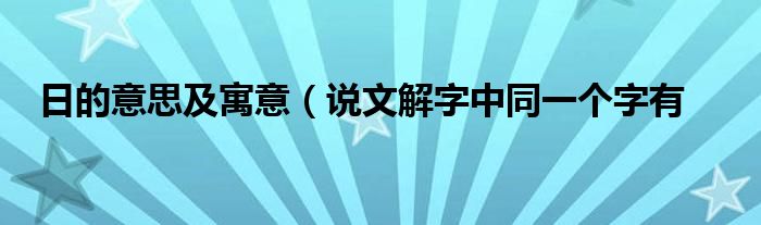 日的意思及寓意(说文解字中同一个字有