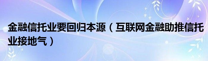金融信托业要回归本源(互联网金融助推信托业接地气)