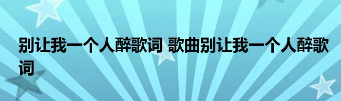 别让我一个人醉歌词 歌曲别让我一个人醉歌词