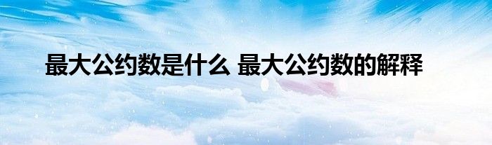 最大公约数是什么 最大公约数的解释