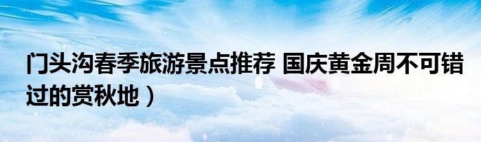 门头沟春季旅游景点推荐 国庆黄金周不可错过的赏秋地)