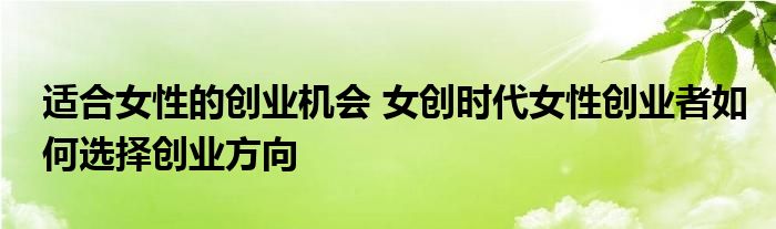 适合女性的创业机会 女创时代女性创业者如何选择创业方向
