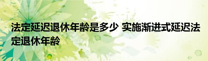 法定延迟退休年龄是多少 实施渐进式延迟法定退休年龄