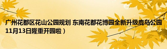 广州花都区花山公园规划 东南花都花博园全新升级鹿岛公园11月13日隆重开园啦)