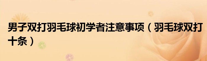 男子双打羽毛球初学者注意事项（羽毛球双打十条）