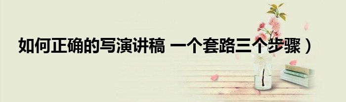 如何正确的写演讲稿 一个套路三个步骤)