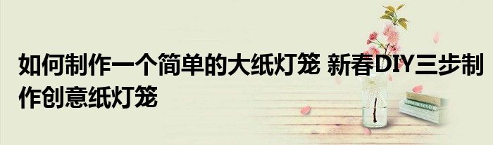 如何制作一个简单的大纸灯笼 新春DIY三步制作创意纸灯笼