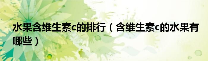 水果含维生素c的排行(含维生素c的水果有哪些)