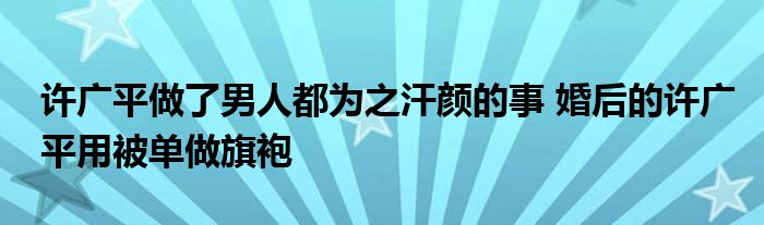 许广平做了男人都为之汗颜的事 婚后的许广平用被单做旗袍