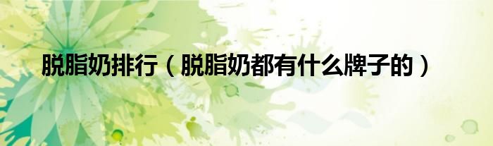 脱脂奶排行(脱脂奶都有什么牌子的)