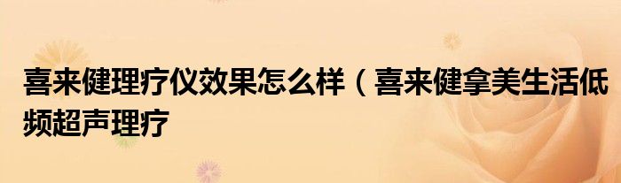 喜来健理疗仪效果怎么样(喜来健拿美生活低频超声理疗