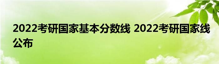 2022考研国家基本分数线 2022考研国家线公布
