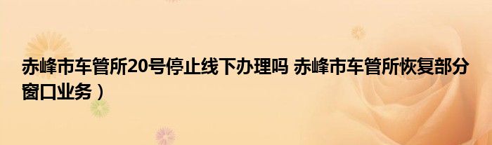 赤峰市车管所20号停止线下办理吗 赤峰市车管所恢复部分窗口业务)