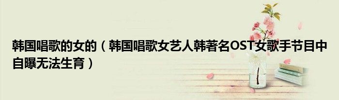 韩国唱歌的女的(韩国唱歌女艺人韩著名OST女歌手节目中自曝无法生育)