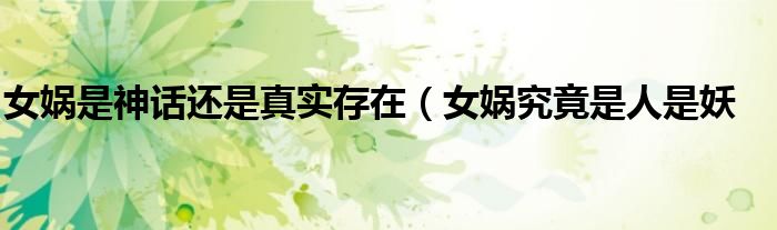 女娲是神话还是真实存在(女娲究竟是人是妖