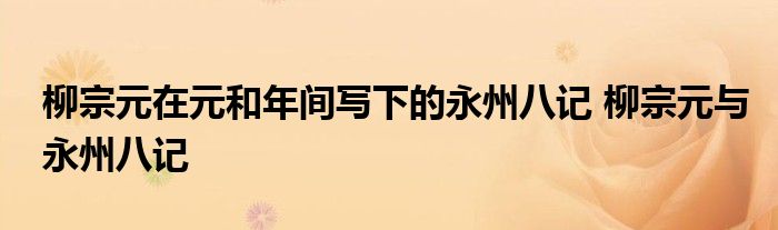 柳宗元在元和年间写下的永州八记 柳宗元与永州八记