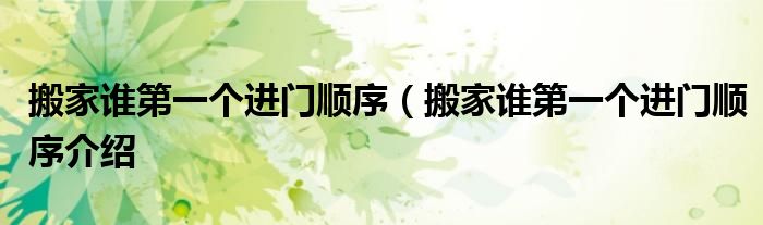 搬家谁第一个进门顺序(搬家谁第一个进门顺序介绍