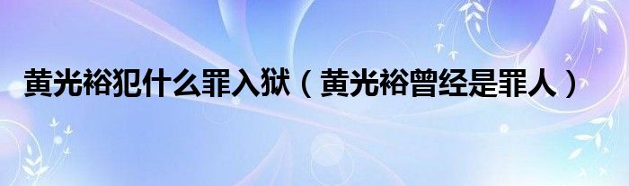 黄光裕犯什么罪入狱(黄光裕曾经是罪人)