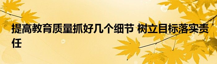 提高教育质量抓好几个细节 树立目标落实责任