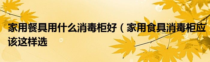 家用餐具用什么消毒柜好(家用食具消毒柜应该这样选