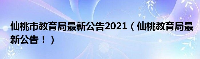 仙桃市教育局最新公告2021(仙桃教育局最新公告!)