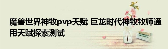 魔兽世界神牧pvp天赋 巨龙时代神牧牧师通用天赋探索测试