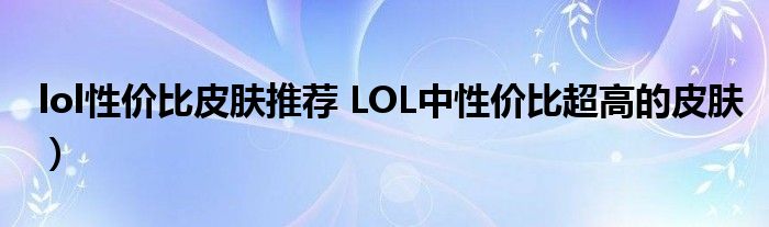 lol性价比皮肤推荐 LOL中性价比超高的皮肤)