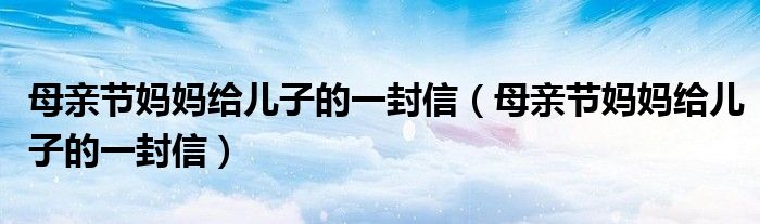 母亲节妈妈给儿子的一封信(母亲节妈妈给儿子的一封信)