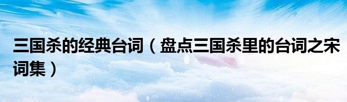 三国杀的经典台词(盘点三国杀里的台词之宋词集)