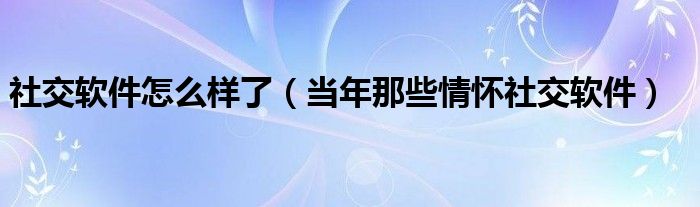 社交软件怎么样了(当年那些情怀社交软件)