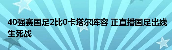 40强赛国足2比0卡塔尔阵容 正直播国足出线生死战