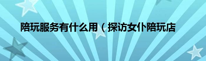 陪玩服务有什么用(探访女仆陪玩店