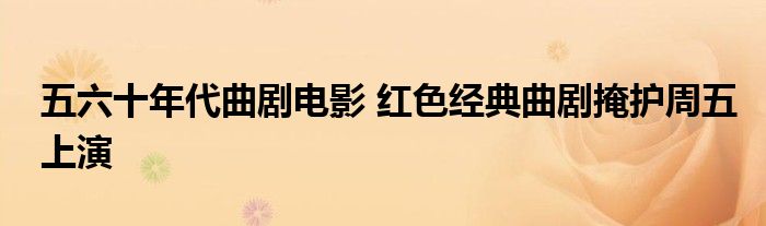五六十年代曲剧电影 红色经典曲剧掩护周五上演