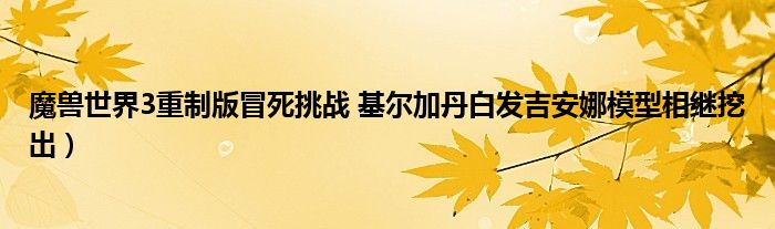 魔兽世界3重制版冒死挑战 基尔加丹白发吉安娜模型相继挖出)