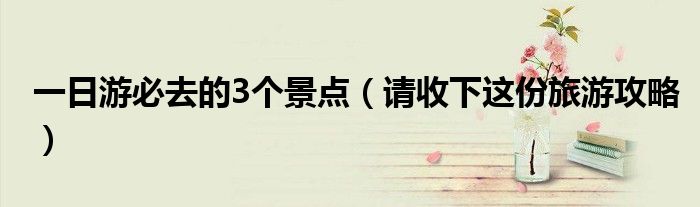 一日游必去的3个景点(请收下这份旅游攻略)