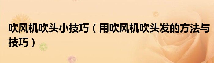 吹风机吹头小技巧(用吹风机吹头发的方法与技巧)