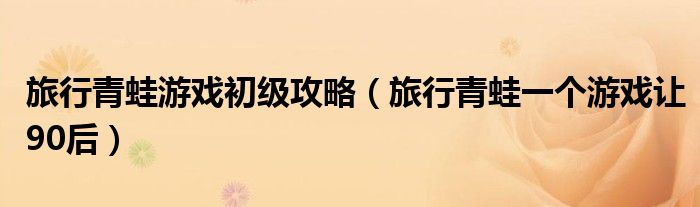 旅行青蛙游戏初级攻略（旅行青蛙一个游戏让90后）