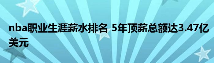nba职业生涯薪水排名 5年顶薪总额达3.47亿美元