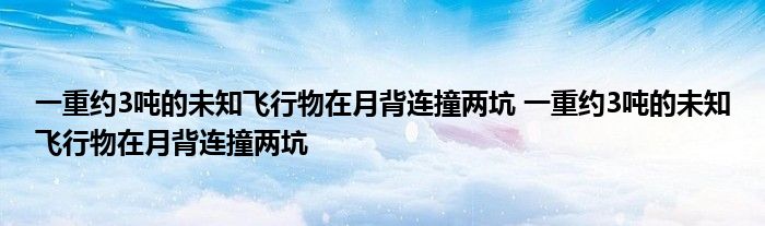 一重约3吨的未知飞行物在月背连撞两坑 一重约3吨的未知飞行物在月背连撞两坑