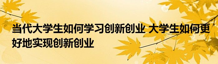 当代大学生如何学习创新创业 大学生如何更好地实现创新创业