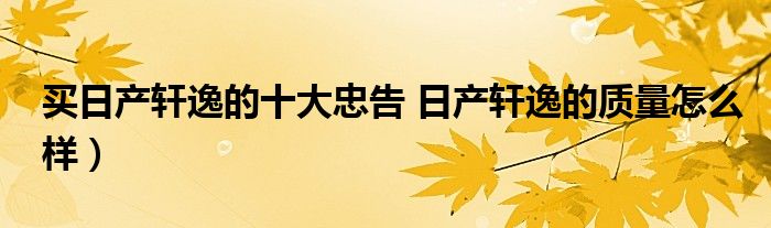 买日产轩逸的十大忠告 日产轩逸的质量怎么样)