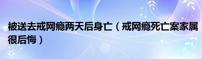 被送去戒网瘾两天后身亡(戒网瘾死亡案家属很后悔)