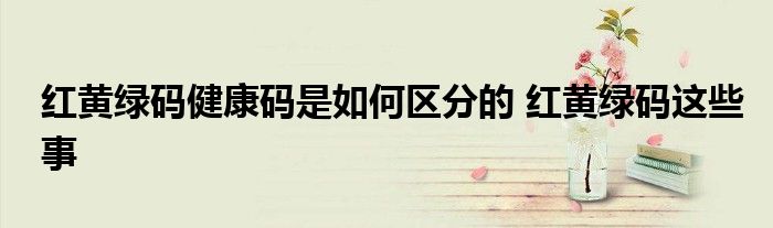 红黄绿码健康码是如何区分的 红黄绿码这些事