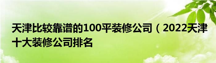 天津比较靠谱的100平装修公司(2022天津十大装修公司排名