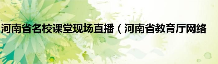 河南省名校课堂现场直播(河南省教育厅网络
