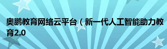 奥鹏教育网络云平台(新一代人工智能助力教育2.0