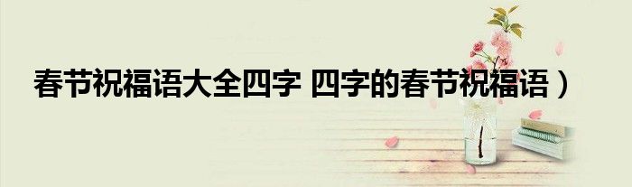 春节祝福语大全四字 四字的春节祝福语)